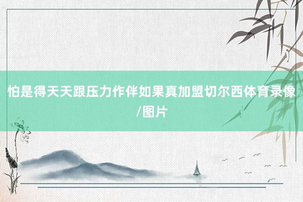 怕是得天天跟压力作伴如果真加盟切尔西体育录像/图片