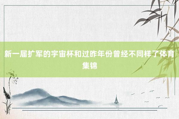 新一届扩军的宇宙杯和过昨年份曾经不同样了体育集锦
