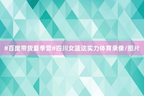 #百度带货夏季营#四川女篮这实力体育录像/图片