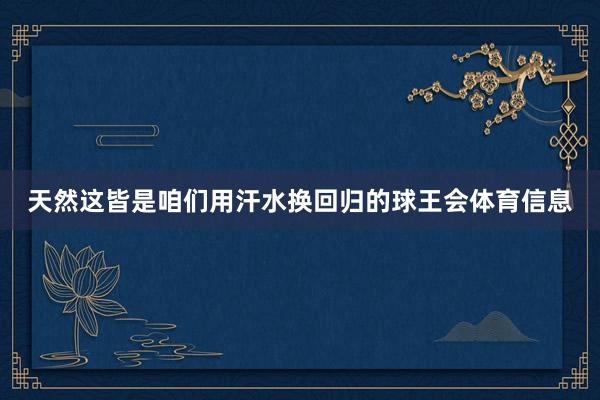 天然这皆是咱们用汗水换回归的球王会体育信息