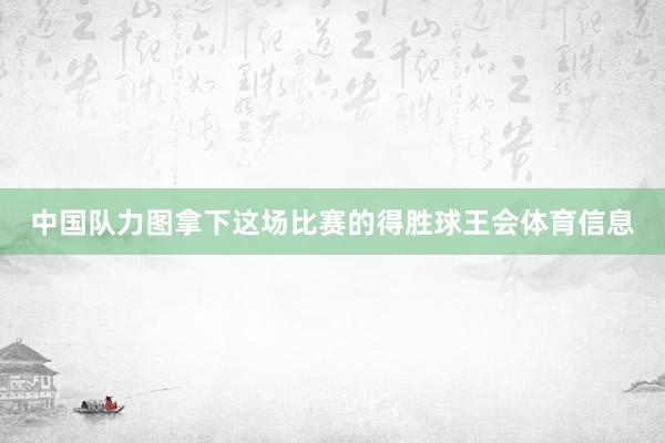 中国队力图拿下这场比赛的得胜球王会体育信息