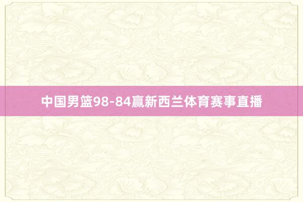 中国男篮98-84赢新西兰体育赛事直播
