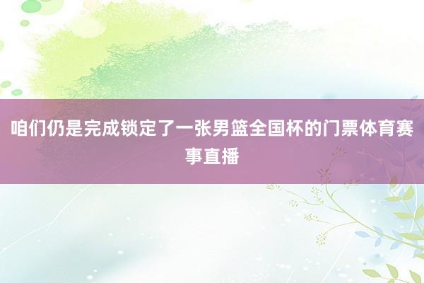 咱们仍是完成锁定了一张男篮全国杯的门票体育赛事直播