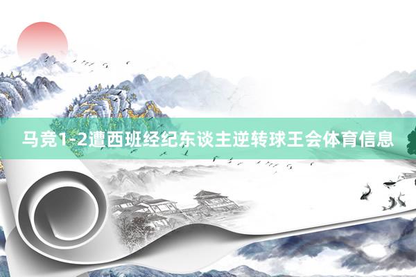 马竞1-2遭西班经纪东谈主逆转球王会体育信息