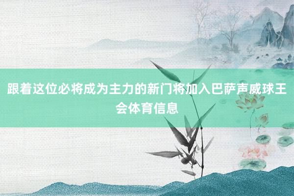 跟着这位必将成为主力的新门将加入巴萨声威球王会体育信息