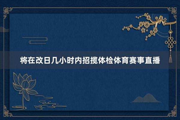 将在改日几小时内招揽体检体育赛事直播
