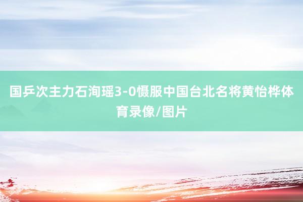 国乒次主力石洵瑶3-0慑服中国台北名将黄怡桦体育录像/图片