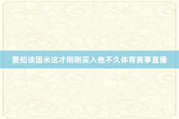 要知谈国米这才刚刚买入他不久体育赛事直播