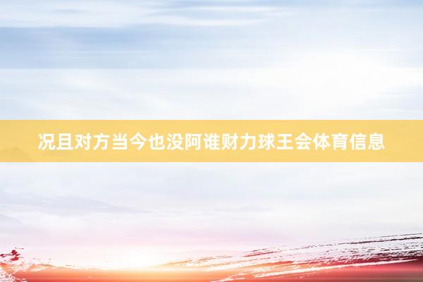 况且对方当今也没阿谁财力球王会体育信息