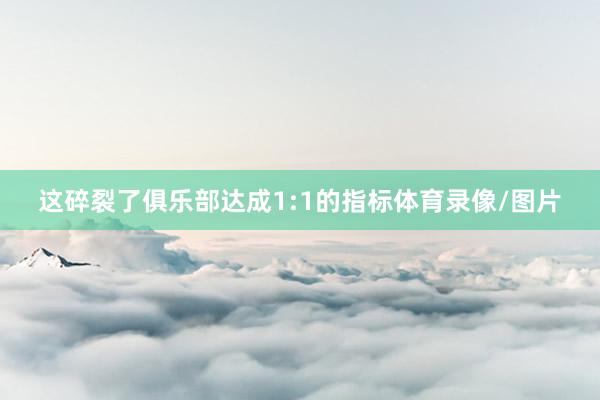 这碎裂了俱乐部达成1:1的指标体育录像/图片