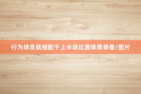 行为球员就相配于上半场比赛体育录像/图片