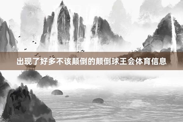 出现了好多不该颠倒的颠倒球王会体育信息