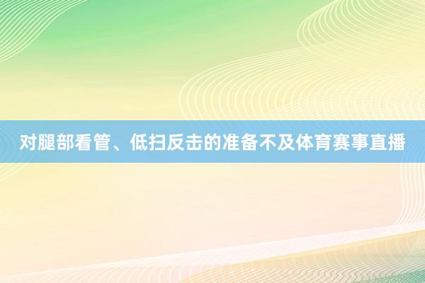 对腿部看管、低扫反击的准备不及体育赛事直播