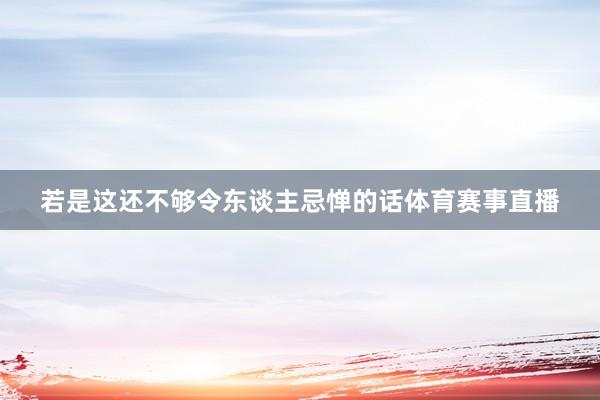 若是这还不够令东谈主忌惮的话体育赛事直播