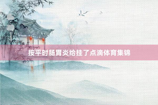 按平时肠胃炎给挂了点滴体育集锦