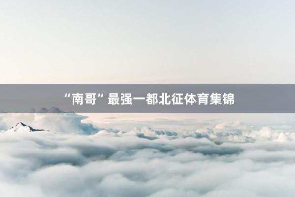 “南哥”最强一都北征体育集锦