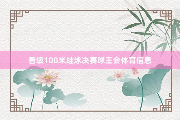 晋级100米蛙泳决赛球王会体育信息