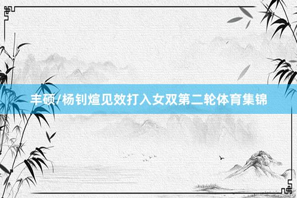 丰硕/杨钊煊见效打入女双第二轮体育集锦
