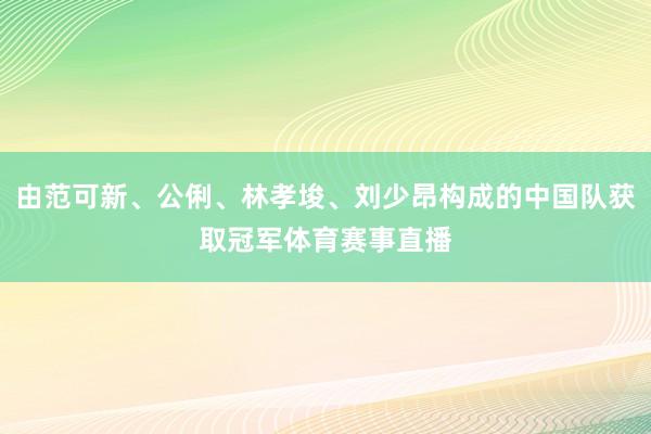 由范可新、公俐、林孝埈、刘少昂构成的中国队获取冠军体育赛事直播