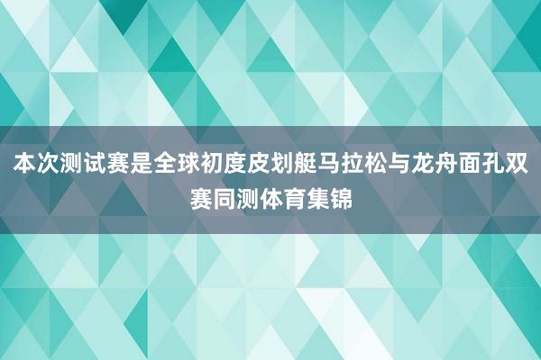 本次测试赛是全球初度皮划艇马拉松与龙舟面孔双赛同测体育集锦