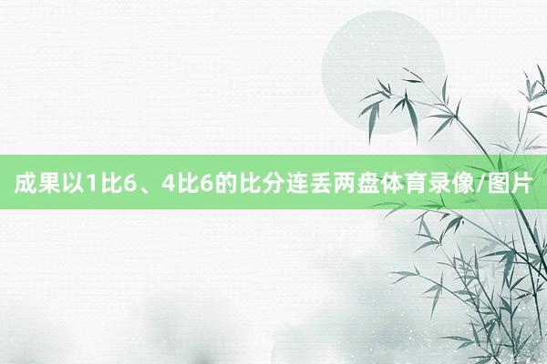 成果以1比6、4比6的比分连丢两盘体育录像/图片