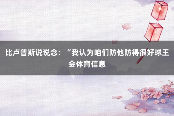 比卢普斯说说念：“我认为咱们防他防得很好球王会体育信息