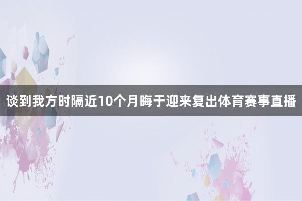 谈到我方时隔近10个月晦于迎来复出体育赛事直播