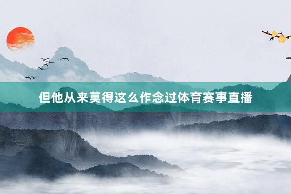 但他从来莫得这么作念过体育赛事直播