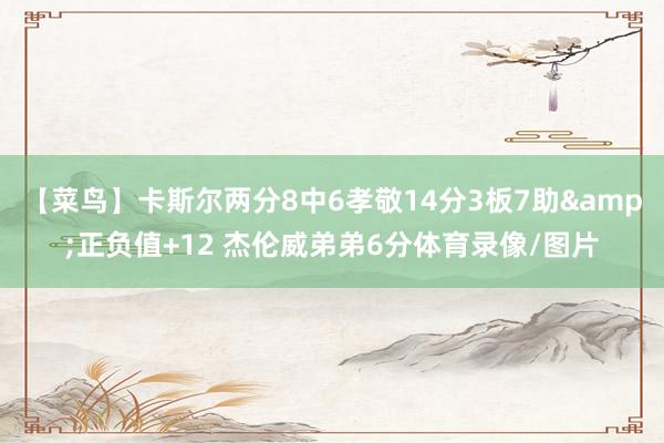 【菜鸟】卡斯尔两分8中6孝敬14分3板7助&正负值+12 杰伦威弟弟6分体育录像/图片