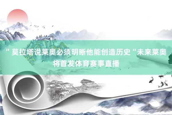 ”莫拉塔说莱奥必须明晰他能创造历史“未来莱奥将首发体育赛事直播