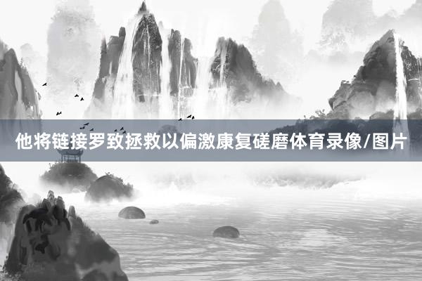 他将链接罗致拯救以偏激康复磋磨体育录像/图片