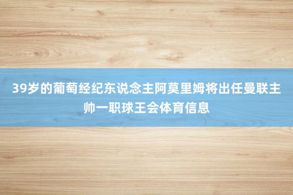 39岁的葡萄经纪东说念主阿莫里姆将出任曼联主帅一职球王会体育信息