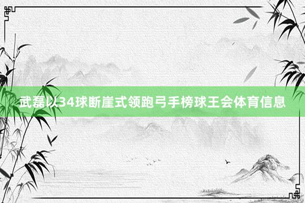 武磊以34球断崖式领跑弓手榜球王会体育信息