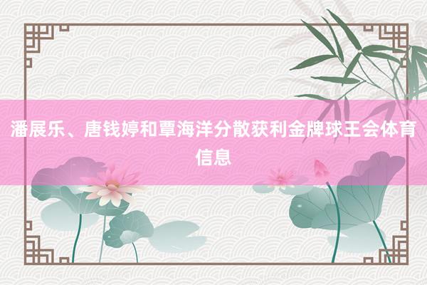 潘展乐、唐钱婷和覃海洋分散获利金牌球王会体育信息