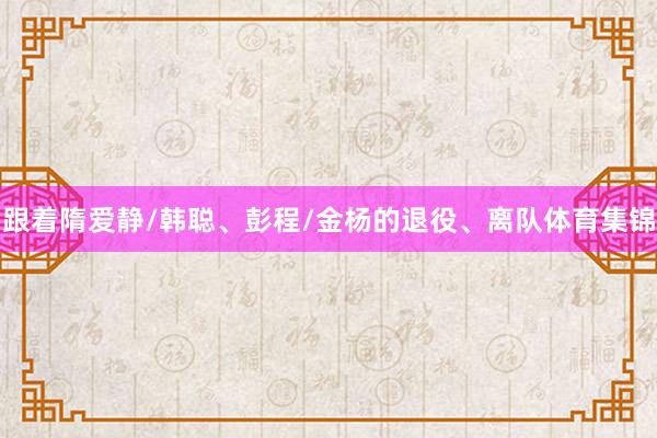 跟着隋爱静/韩聪、彭程/金杨的退役、离队体育集锦