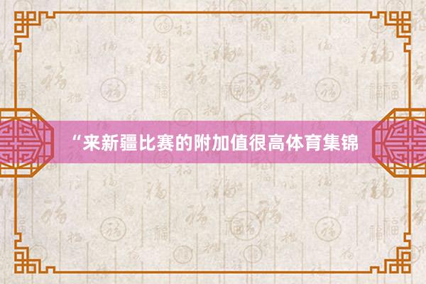 “来新疆比赛的附加值很高体育集锦