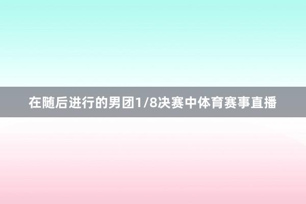 在随后进行的男团1/8决赛中体育赛事直播