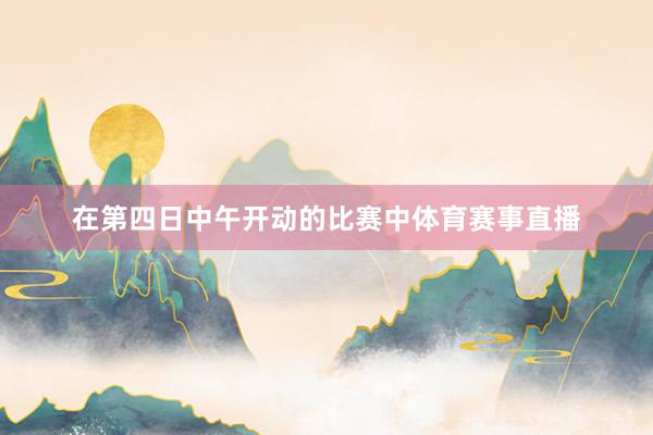 在第四日中午开动的比赛中体育赛事直播
