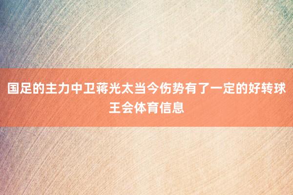 国足的主力中卫蒋光太当今伤势有了一定的好转球王会体育信息
