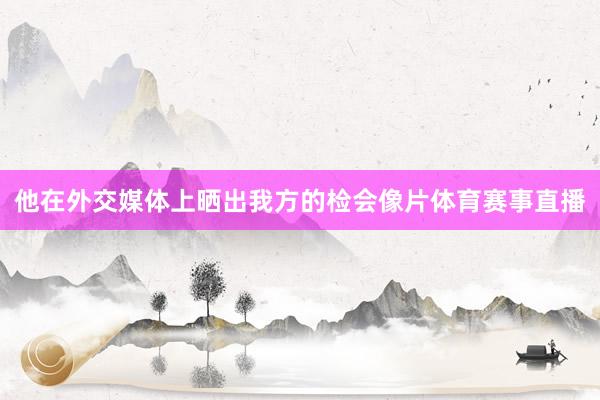 他在外交媒体上晒出我方的检会像片体育赛事直播