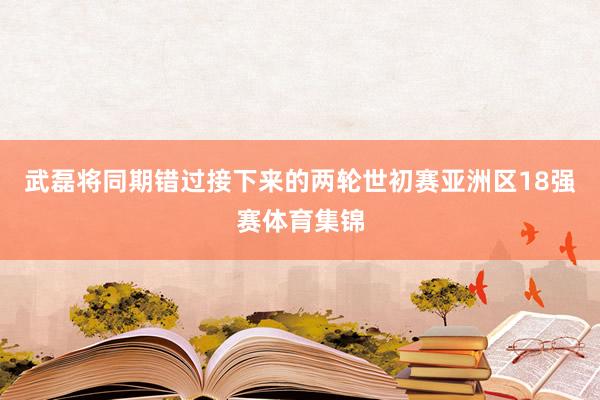 武磊将同期错过接下来的两轮世初赛亚洲区18强赛体育集锦