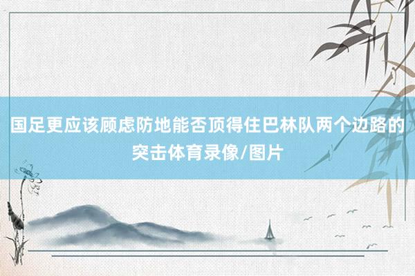 国足更应该顾虑防地能否顶得住巴林队两个边路的突击体育录像/图片