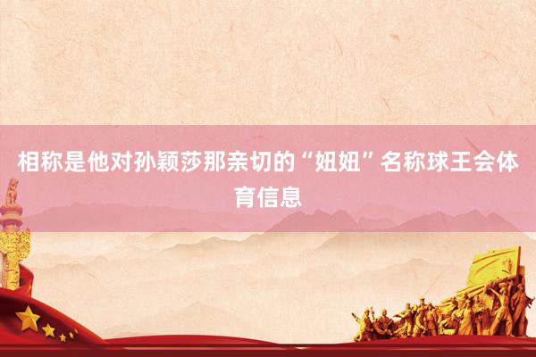 相称是他对孙颖莎那亲切的“妞妞”名称球王会体育信息