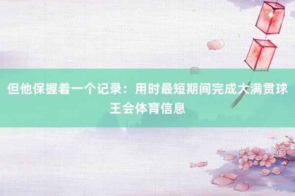 但他保握着一个记录：用时最短期间完成大满贯球王会体育信息