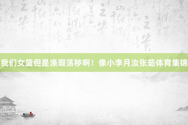 我们女篮但是涤瑕荡秽啊！像小李月汝张茹体育集锦