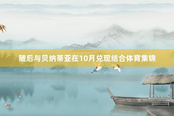 随后与贝纳蒂亚在10月兑现结合体育集锦