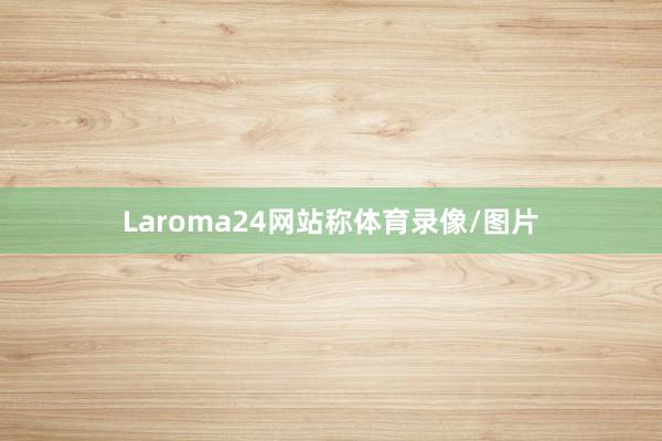 Laroma24网站称体育录像/图片