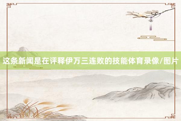 这条新闻是在评释伊万三连败的技能体育录像/图片