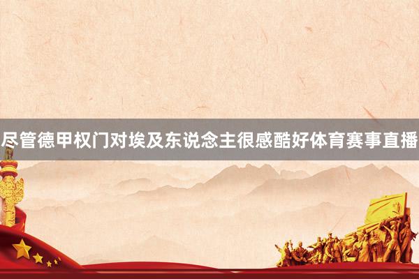 尽管德甲权门对埃及东说念主很感酷好体育赛事直播