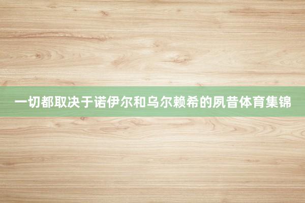 一切都取决于诺伊尔和乌尔赖希的夙昔体育集锦